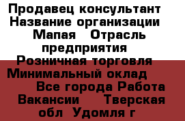 Продавец-консультант › Название организации ­ Мапая › Отрасль предприятия ­ Розничная торговля › Минимальный оклад ­ 24 000 - Все города Работа » Вакансии   . Тверская обл.,Удомля г.